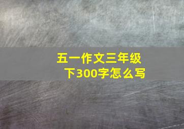 五一作文三年级下300字怎么写