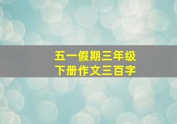 五一假期三年级下册作文三百字