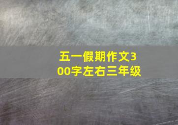 五一假期作文300字左右三年级