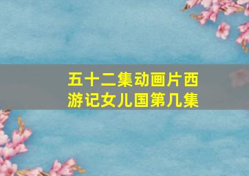 五十二集动画片西游记女儿国第几集