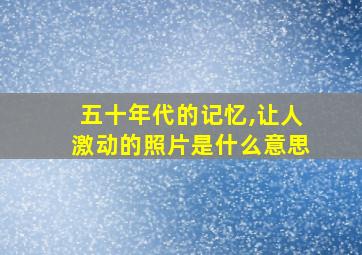 五十年代的记忆,让人激动的照片是什么意思