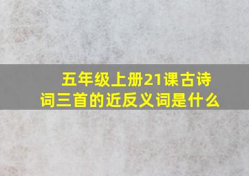 五年级上册21课古诗词三首的近反义词是什么