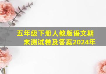 五年级下册人教版语文期末测试卷及答案2024年