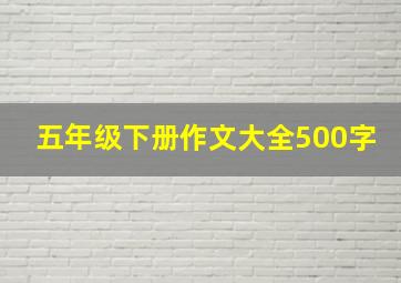 五年级下册作文大全500字