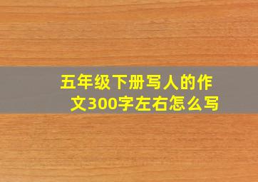 五年级下册写人的作文300字左右怎么写