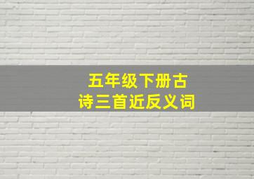 五年级下册古诗三首近反义词