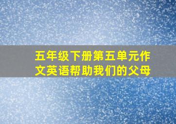 五年级下册第五单元作文英语帮助我们的父母