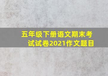 五年级下册语文期末考试试卷2021作文题目