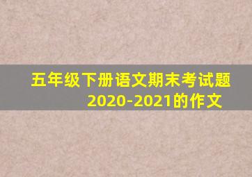 五年级下册语文期末考试题2020-2021的作文