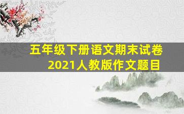 五年级下册语文期末试卷2021人教版作文题目