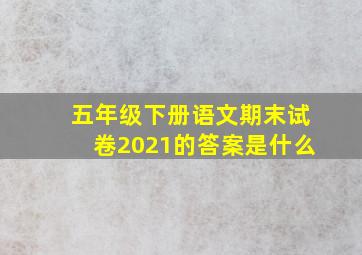 五年级下册语文期末试卷2021的答案是什么