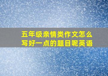 五年级亲情类作文怎么写好一点的题目呢英语