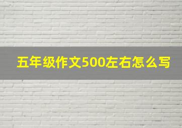 五年级作文500左右怎么写