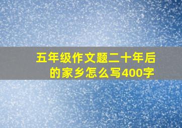 五年级作文题二十年后的家乡怎么写400字