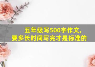 五年级写500字作文,要多长时间写完才是标准的