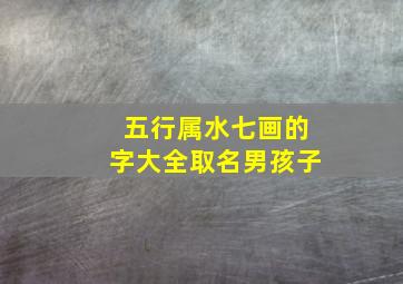 五行属水七画的字大全取名男孩子