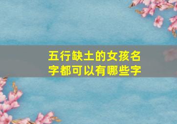 五行缺土的女孩名字都可以有哪些字