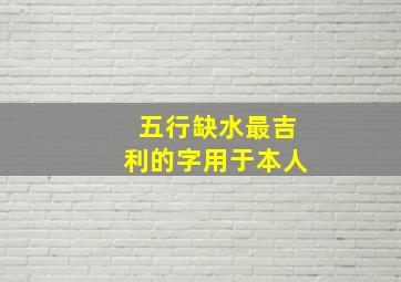 五行缺水最吉利的字用于本人