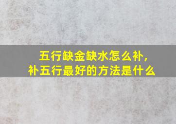 五行缺金缺水怎么补,补五行最好的方法是什么