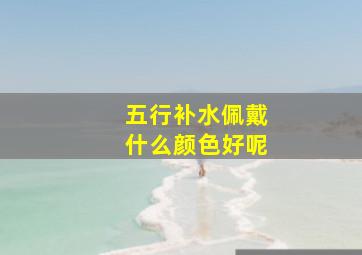 五行补水佩戴什么颜色好呢