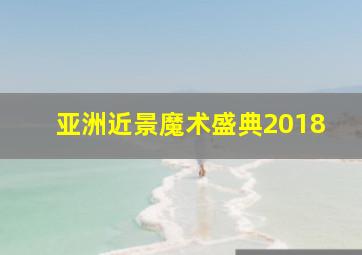 亚洲近景魔术盛典2018