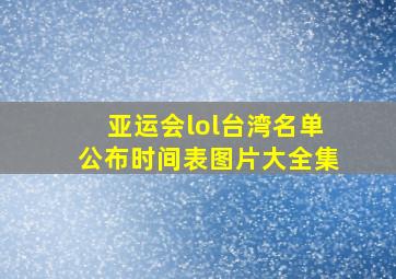 亚运会lol台湾名单公布时间表图片大全集