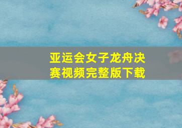 亚运会女子龙舟决赛视频完整版下载