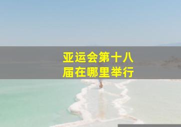 亚运会第十八届在哪里举行