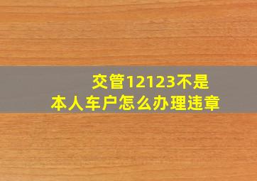 交管12123不是本人车户怎么办理违章