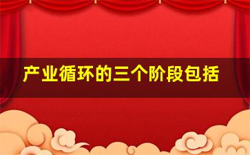 产业循环的三个阶段包括