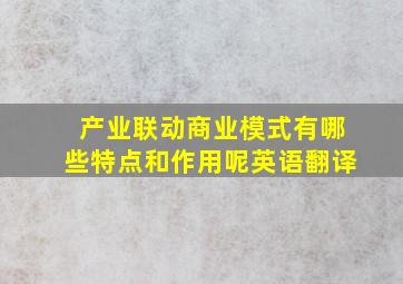 产业联动商业模式有哪些特点和作用呢英语翻译