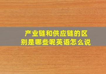 产业链和供应链的区别是哪些呢英语怎么说