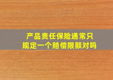 产品责任保险通常只规定一个赔偿限额对吗