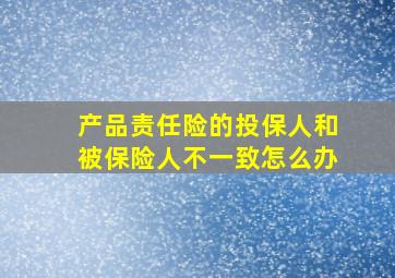 产品责任险的投保人和被保险人不一致怎么办