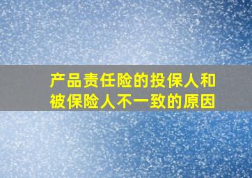 产品责任险的投保人和被保险人不一致的原因