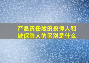 产品责任险的投保人和被保险人的区别是什么