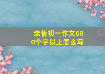 亲情初一作文600个字以上怎么写