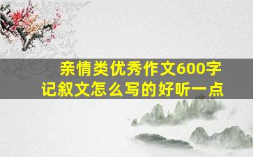 亲情类优秀作文600字记叙文怎么写的好听一点