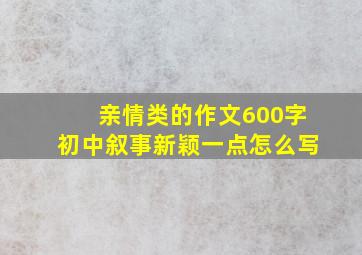 亲情类的作文600字初中叙事新颖一点怎么写