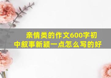 亲情类的作文600字初中叙事新颖一点怎么写的好