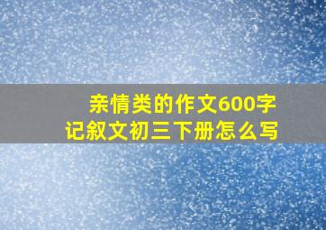 亲情类的作文600字记叙文初三下册怎么写