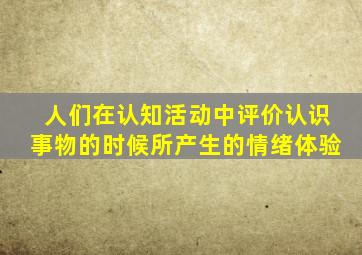 人们在认知活动中评价认识事物的时候所产生的情绪体验