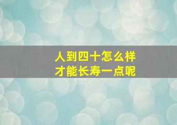 人到四十怎么样才能长寿一点呢