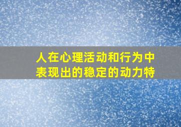 人在心理活动和行为中表现出的稳定的动力特