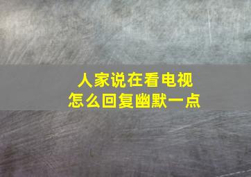 人家说在看电视怎么回复幽默一点