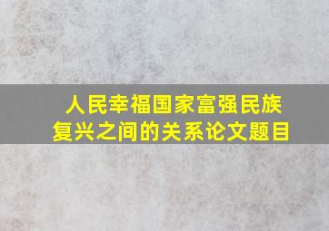 人民幸福国家富强民族复兴之间的关系论文题目