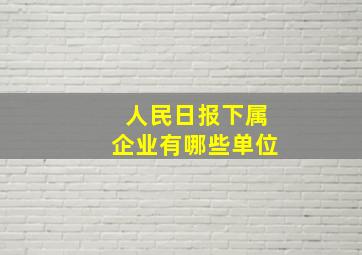 人民日报下属企业有哪些单位