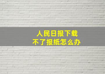 人民日报下载不了报纸怎么办