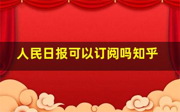 人民日报可以订阅吗知乎