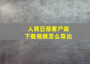 人民日报客户端下载视频怎么导出